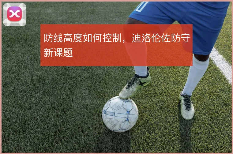 防线高度如何控制,迪洛伦佐防守新课题