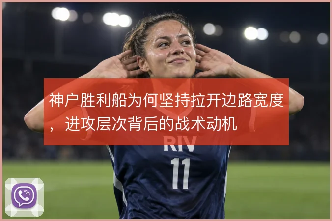 神户胜利船为何坚持拉开边路宽度,进攻层次背后的战术动机