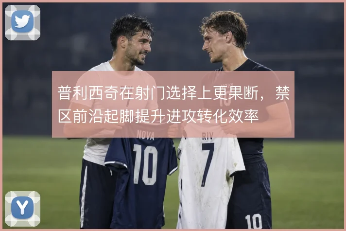 普利西奇在射门选择上更果断，禁区前沿起脚提升进攻转化效率