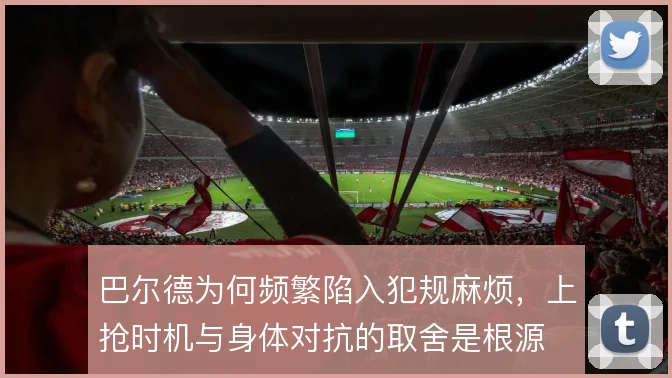 巴尔德为何频繁陷入犯规麻烦,上抢时机与身体对抗的取舍是根源