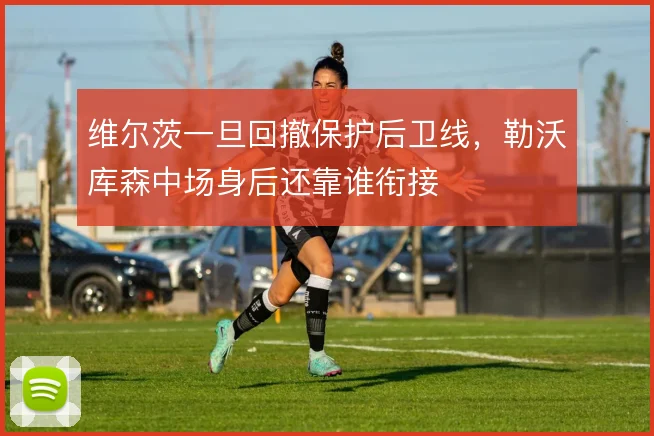 维尔茨一旦回撤保护后卫线，勒沃库森中场身后还靠谁衔接