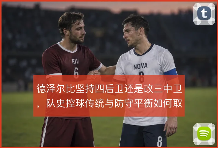 德泽尔比坚持四后卫还是改三中卫，队史控球传统与防守平衡如何取舍