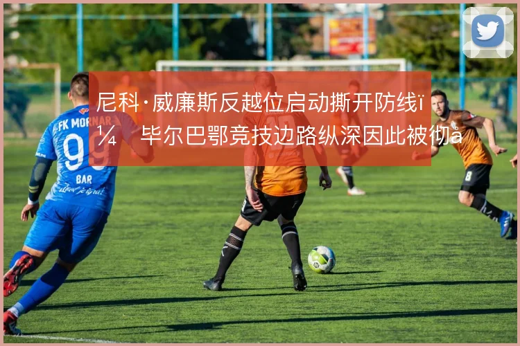尼科·威廉斯反越位启动撕开防线，毕尔巴鄂竞技边路纵深因此被彻底激活