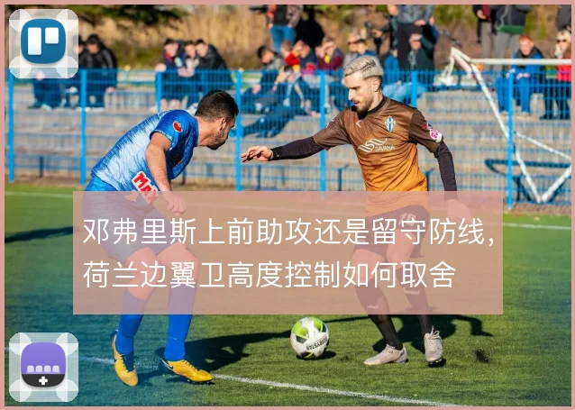 邓弗里斯上前助攻还是留守防线,荷兰边翼卫高度控制如何取舍
