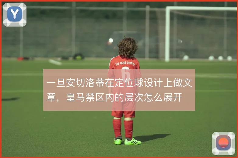 一旦安切洛蒂在定位球设计上做文章，皇马禁区内的层次怎么展开