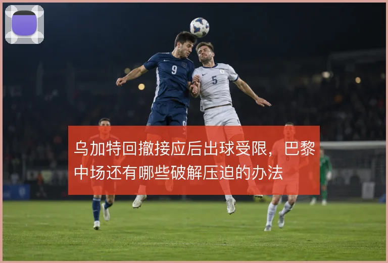 乌加特回撤接应后出球受限，巴黎中场还有哪些破解压迫的办法