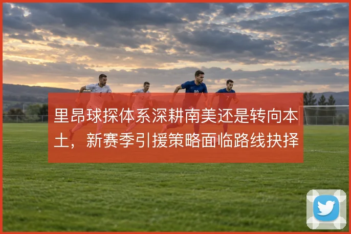 里昂球探体系深耕南美还是转向本土，新赛季引援策略面临路线抉择