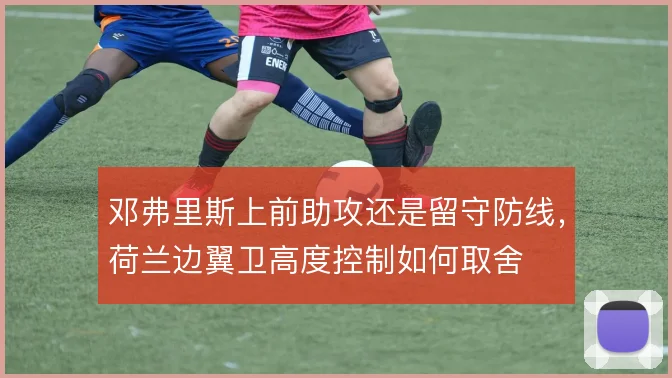 邓弗里斯上前助攻还是留守防线，荷兰边翼卫高度控制如何取舍