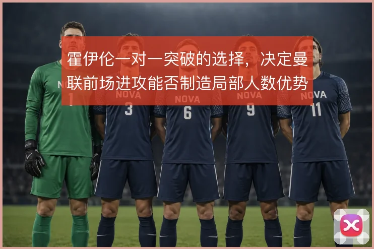 霍伊伦一对一突破的选择，决定曼联前场进攻能否制造局部人数优势