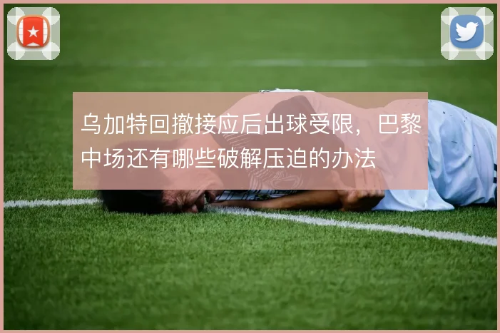 乌加特回撤接应后出球受限，巴黎中场还有哪些破解压迫的办法