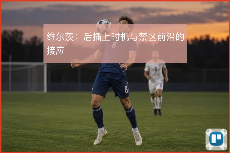 维尔茨：后插上时机与禁区前沿的接应