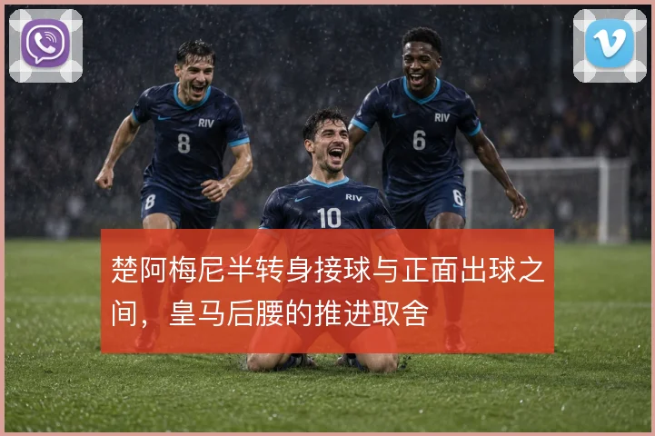楚阿梅尼半转身接球与正面出球之间，皇马后腰的推进取舍