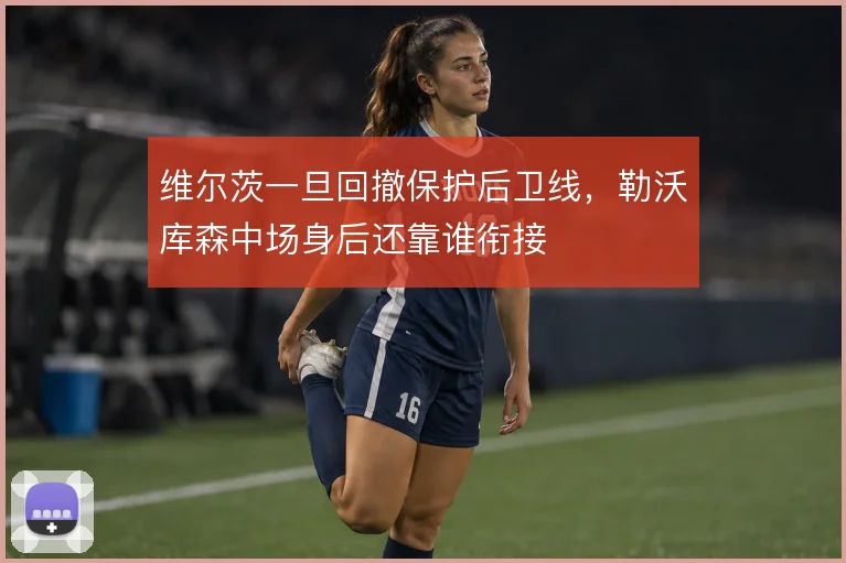 维尔茨一旦回撤保护后卫线,勒沃库森中场身后还靠谁衔接