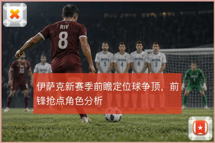 伊萨克新赛季前瞻定位球争顶,前锋抢点角色分析