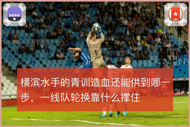 横滨水手的青训造血还能供到哪一步，一线队轮换靠什么撑住