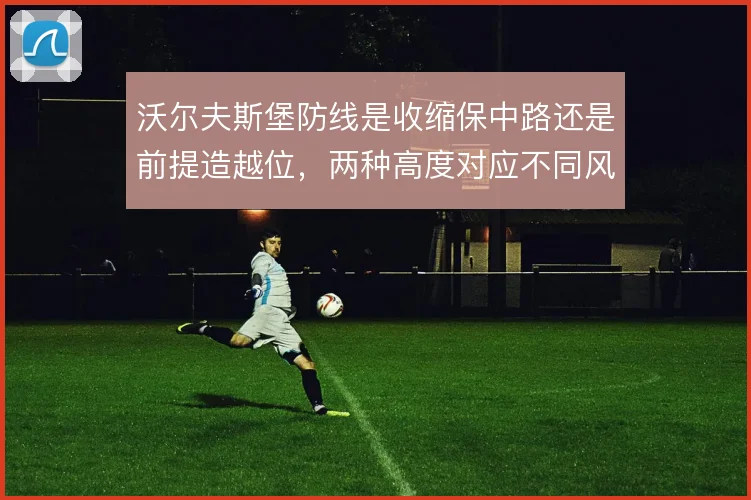 沃尔夫斯堡防线是收缩保中路还是前提造越位，两种高度对应不同风险