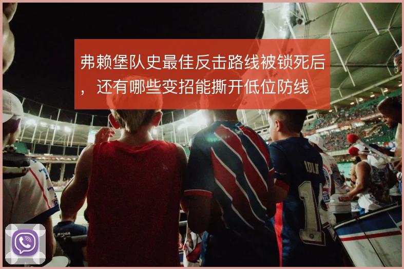 弗赖堡队史最佳反击路线被锁死后,还有哪些变招能撕开低位防线