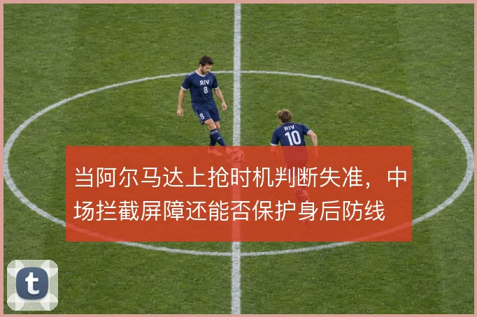 当阿尔马达上抢时机判断失准，中场拦截屏障还能否保护身后防线