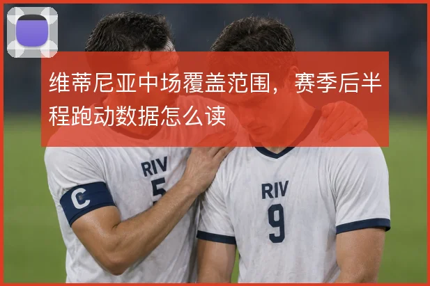 维蒂尼亚中场覆盖范围，赛季后半程跑动数据怎么读