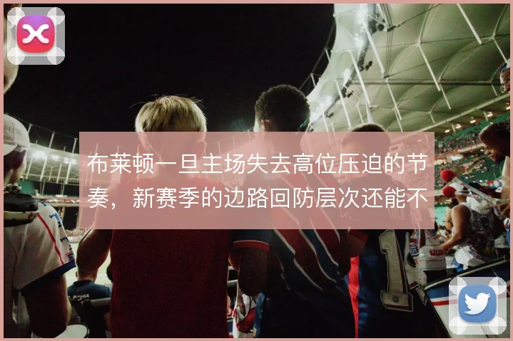 布莱顿一旦主场失去高位压迫的节奏,新赛季的边路回防层次还能不能撑住